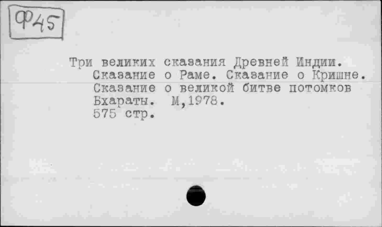 ﻿
Три великих сказания Древней Индии. Сказание о Раме. Сказание о Кришне. Сказание о великой битве потомков Бхараты. М,1978. 575 стр.